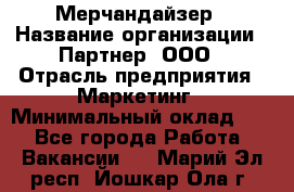 Мерчандайзер › Название организации ­ Партнер, ООО › Отрасль предприятия ­ Маркетинг › Минимальный оклад ­ 1 - Все города Работа » Вакансии   . Марий Эл респ.,Йошкар-Ола г.